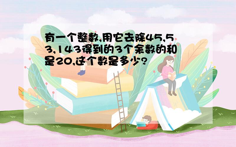 有一个整数,用它去除45,53,143得到的3个余数的和是20,这个数是多少?