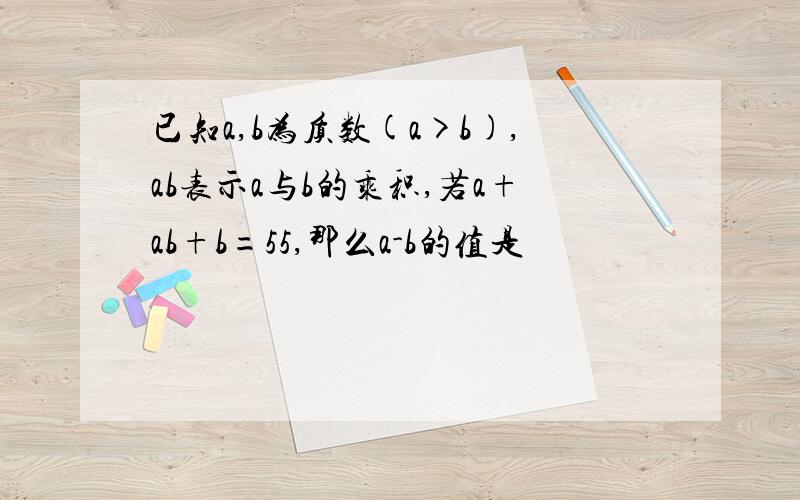 已知a,b为质数(a>b),ab表示a与b的乘积,若a+ab+b=55,那么a-b的值是