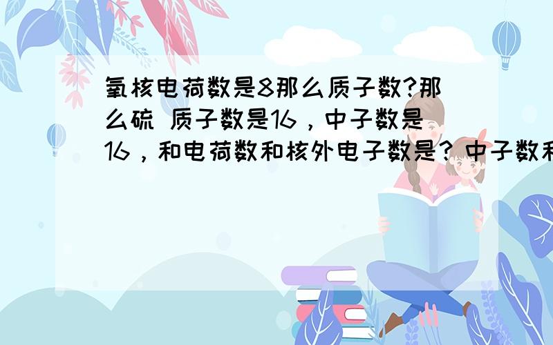 氧核电荷数是8那么质子数?那么硫 质子数是16，中子数是16，和电荷数和核外电子数是？中子数和核外电子数是12，和电荷数 和 质子数是多少？