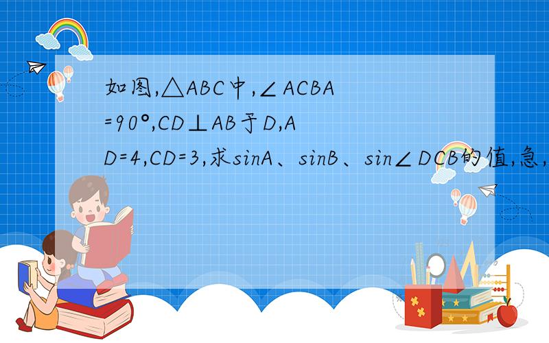 如图,△ABC中,∠ACBA=90°,CD⊥AB于D,AD=4,CD=3,求sinA、sinB、sin∠DCB的值,急,知道请