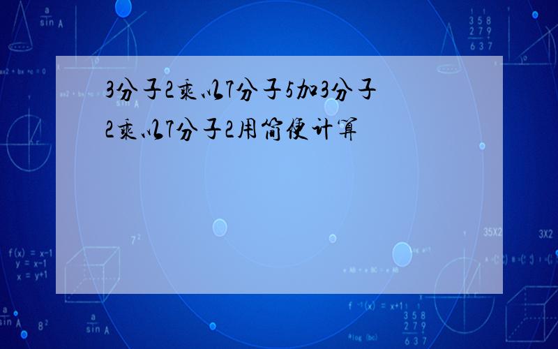 3分子2乘以7分子5加3分子2乘以7分子2用简便计算