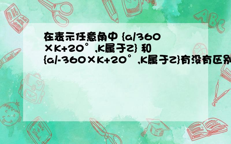 在表示任意角中 {a/360×K+20°,K属于Z} 和{a/-360×K+20°,K属于Z}有没有区别?表示的集合的个数相等吗