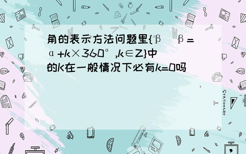 角的表示方法问题里{β|β=α+k×360°,k∈Z}中的K在一般情况下必有k=0吗