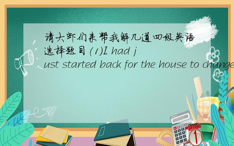 请大虾们来帮我解几道四级英语选择题目(1)I had just started back for the house to change my clothes_______I heard voices.A,as B,when c,after Dwhile (2)If tap water were as dangerous as some people think,_____would be getting sickA,a l