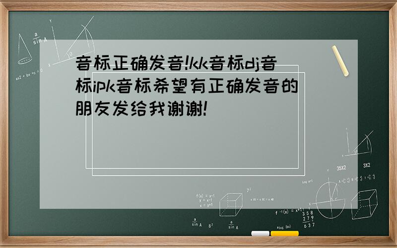 音标正确发音!kk音标dj音标ipk音标希望有正确发音的朋友发给我谢谢!