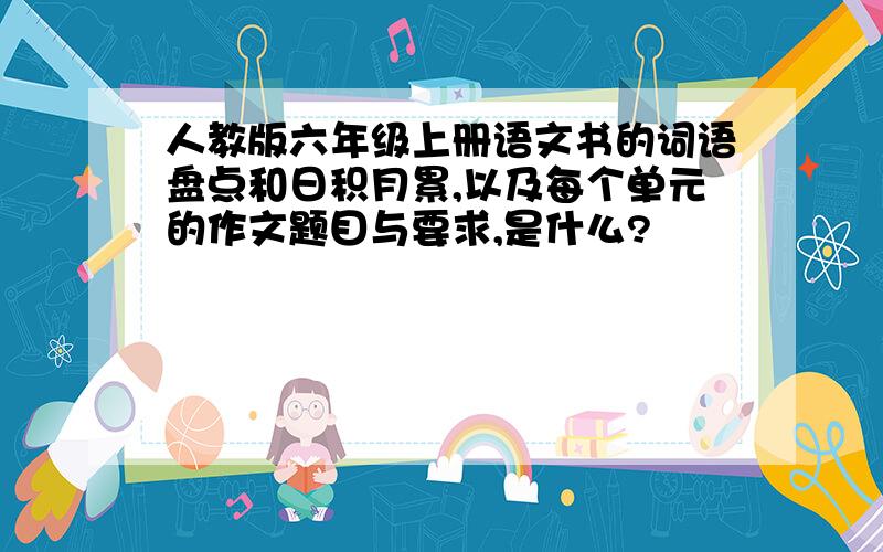 人教版六年级上册语文书的词语盘点和日积月累,以及每个单元的作文题目与要求,是什么?