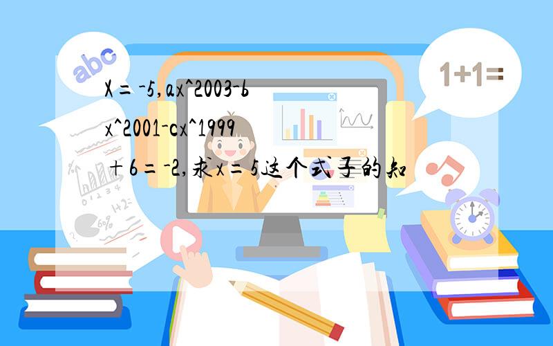 X=-5,ax^2003-bx^2001-cx^1999+6=-2,求x=5这个式子的知