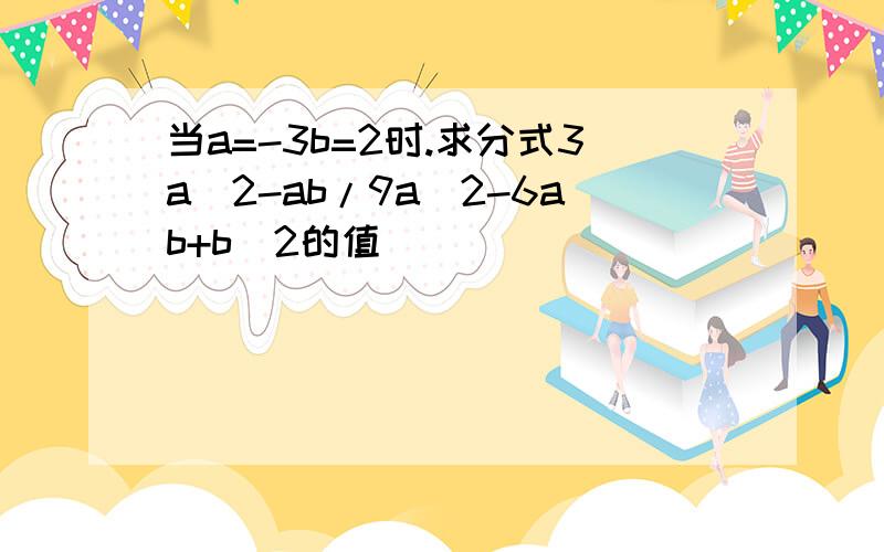 当a=-3b=2时.求分式3a^2-ab/9a^2-6ab+b^2的值