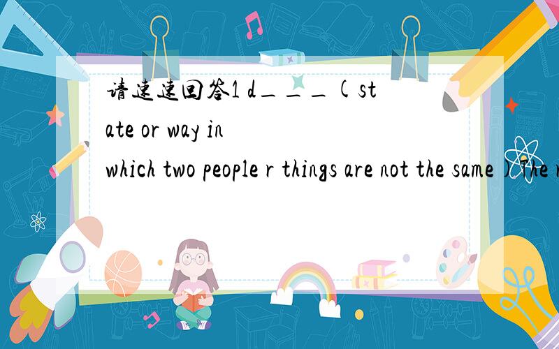 请速速回答1 d___(state or way in which two people r things are not the same)The rain didn't make much d____ to the basketball game2 v____(total number of words that make up a language)Etending v_____ is quite important for English learners3 e___