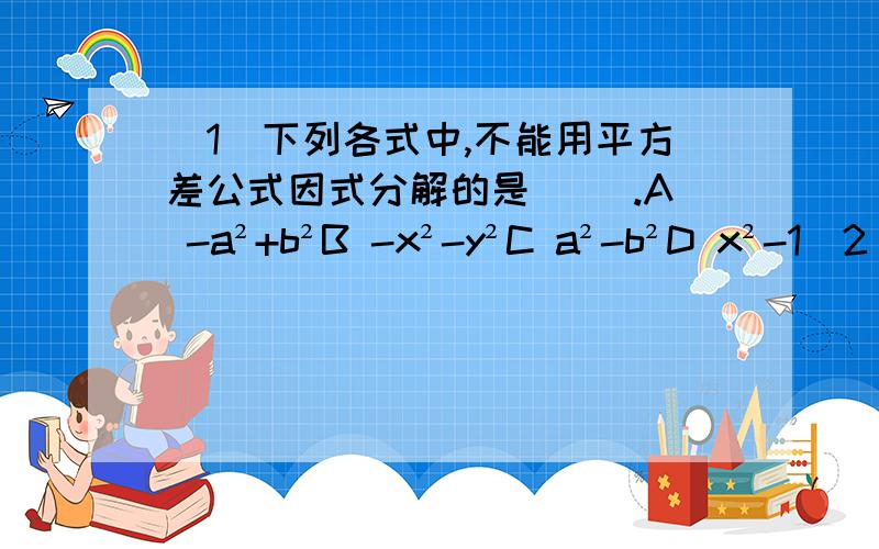 （1）下列各式中,不能用平方差公式因式分解的是（ ）.A -a²+b²B -x²-y²C a²-b²D x²-1（2）把多项式x²-4x+4分解因式,所得结果是（ ）.（3）若a+b=4,则a²+2ab+b²的值