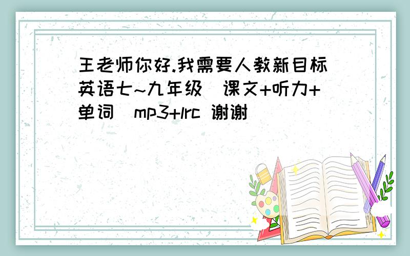 王老师你好.我需要人教新目标英语七~九年级(课文+听力+单词)mp3+lrc 谢谢