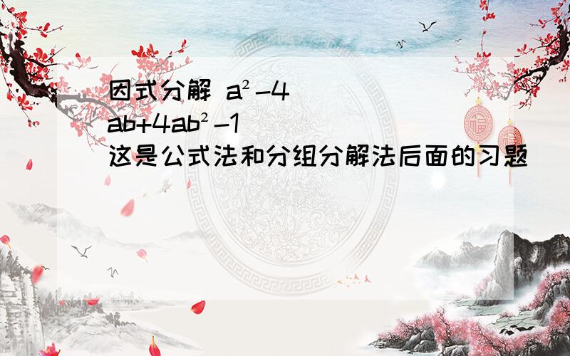 因式分解 a²-4ab+4ab²-1这是公式法和分组分解法后面的习题