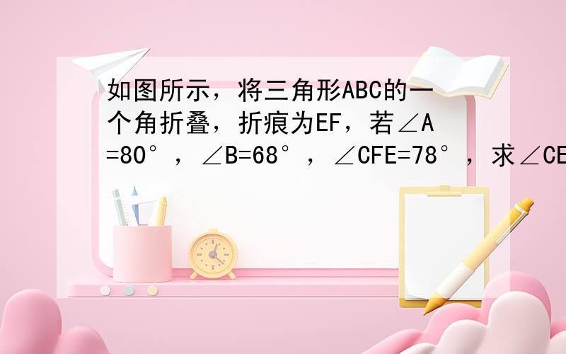 如图所示，将三角形ABC的一个角折叠，折痕为EF，若∠A=80°，∠B=68°，∠CFE=78°，求∠CEF的度数。（求详解）