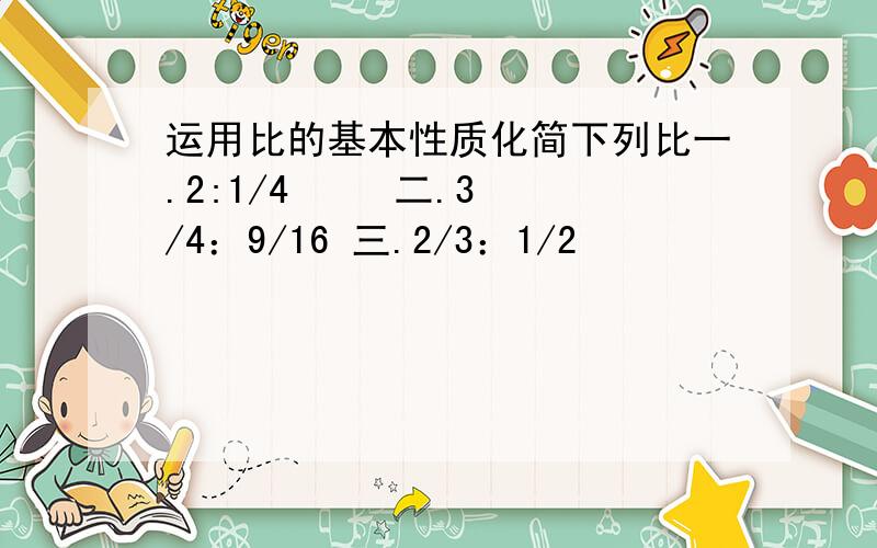 运用比的基本性质化简下列比一.2:1/4     二.3/4：9/16 三.2/3：1/2