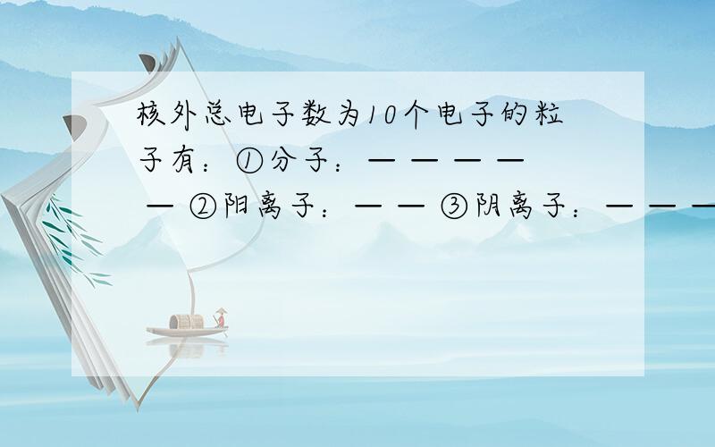 核外总电子数为10个电子的粒子有：①分子：— — — — — ②阳离子：— — ③阴离子：— — — — 麻烦打错了，阳离子和阴离子都是五个空的，整道题目都是五个空