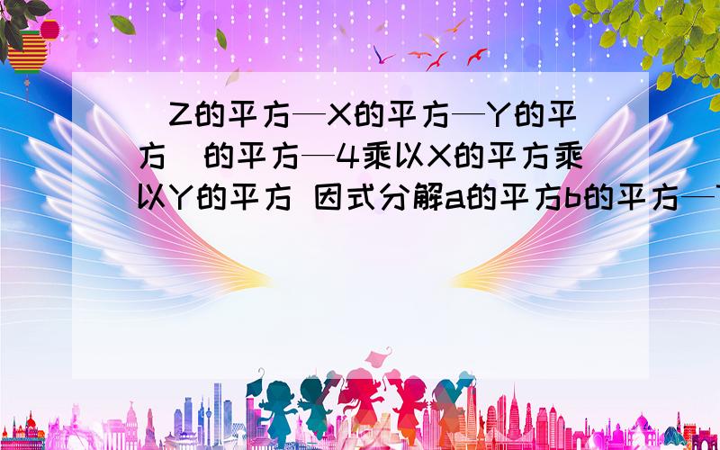 （Z的平方—X的平方—Y的平方）的平方—4乘以X的平方乘以Y的平方 因式分解a的平方b的平方—7ab+10