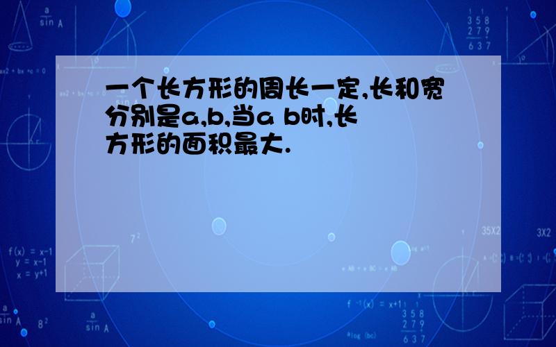 一个长方形的周长一定,长和宽分别是a,b,当a b时,长方形的面积最大.