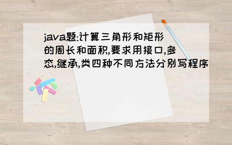 java题:计算三角形和矩形的周长和面积,要求用接口,多态,继承,类四种不同方法分别写程序