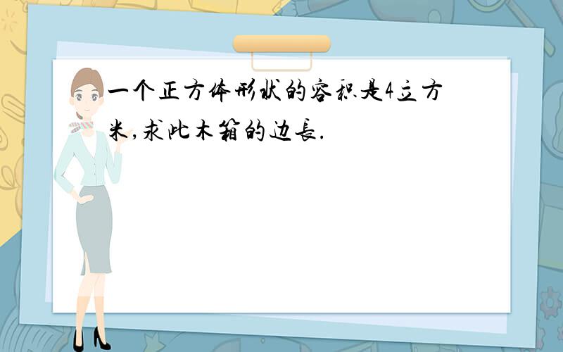 一个正方体形状的容积是4立方米,求此木箱的边长.