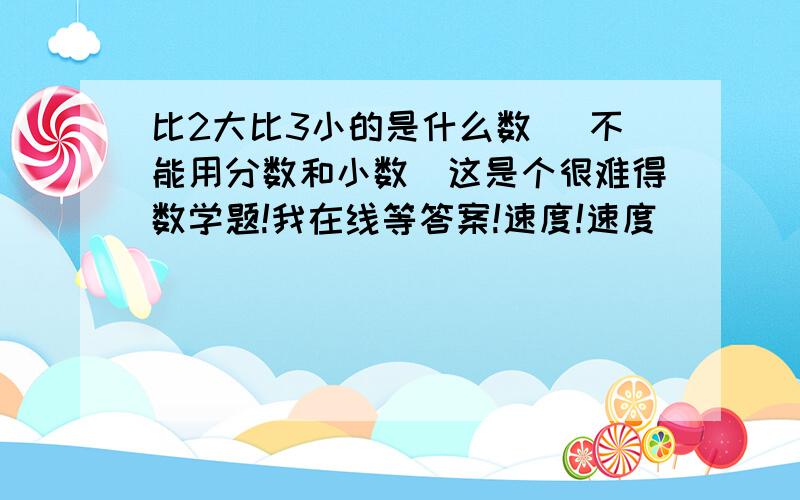 比2大比3小的是什么数 （不能用分数和小数）这是个很难得数学题!我在线等答案!速度!速度