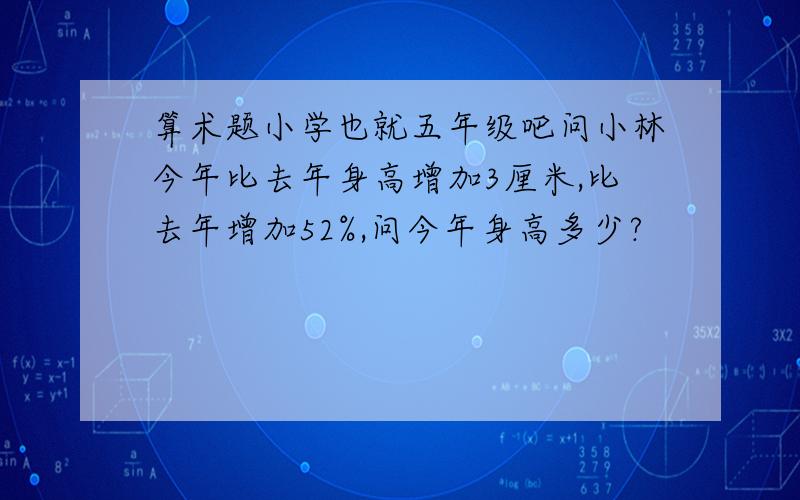 算术题小学也就五年级吧问小林今年比去年身高增加3厘米,比去年增加52%,问今年身高多少?