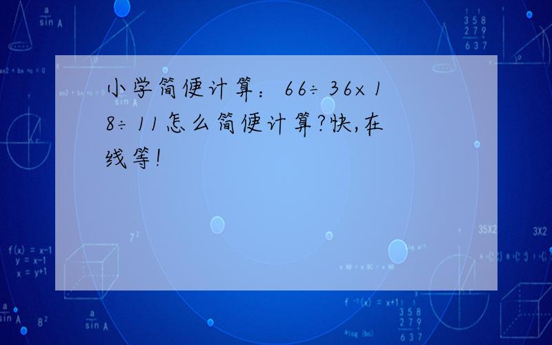 小学简便计算：66÷36×18÷11怎么简便计算?快,在线等!