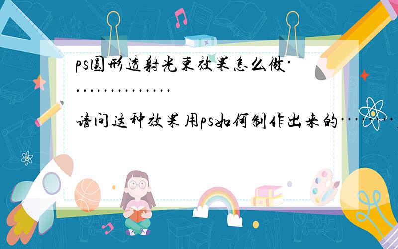 ps圆形透射光束效果怎么做···············请问这种效果用ps如何制作出来的········若能教教在下感激不尽啊~