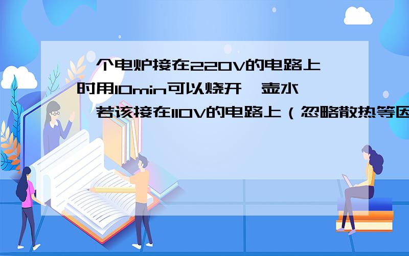 一个电炉接在220V的电路上时用10min可以烧开一壶水,若该接在110V的电路上（忽略散热等因素影响）,烧开这壶水需要的时间为（ ）A．10min B．20min C ．30min D．40min