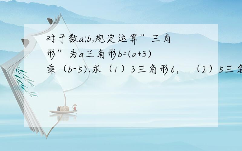 对于数a;b,规定运算”三角形”为a三角形b=(a+3)乘（b-5).求（1）3三角形6； （2）5三角形（6三角形7）．