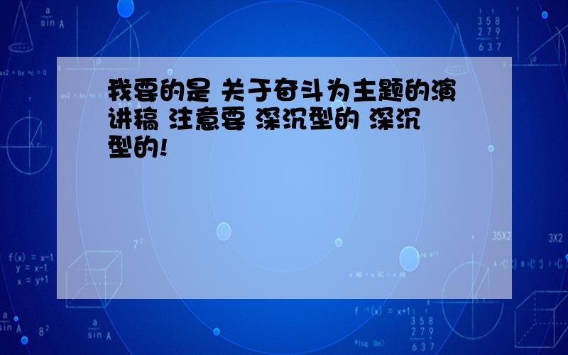 我要的是 关于奋斗为主题的演讲稿 注意要 深沉型的 深沉型的!