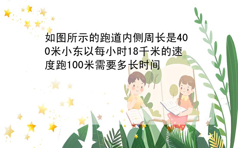 如图所示的跑道内侧周长是400米小东以每小时18千米的速度跑100米需要多长时间