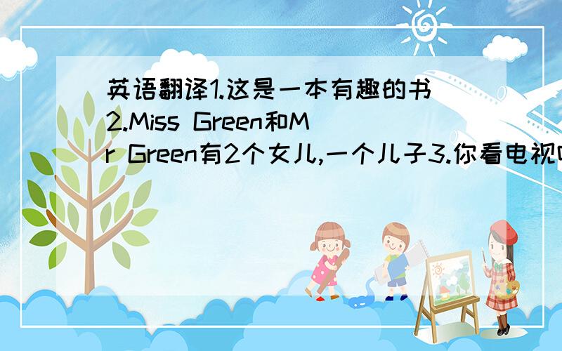 英语翻译1.这是一本有趣的书2.Miss Green和Mr Green有2个女儿,一个儿子3.你看电视吗?4.听起来很无聊5.让我们去找他6.你的数学书在哪里?7.他51岁把这翻译成英语,明天兴趣班上课要用,