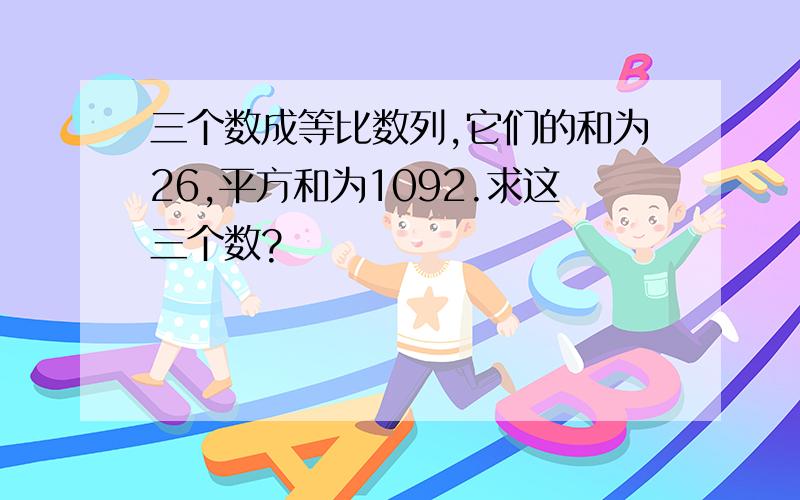 三个数成等比数列,它们的和为26,平方和为1092.求这三个数?