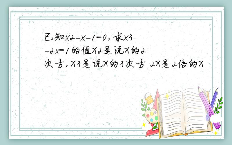 已知x2-x-1=0,求x3-2x=1的值X2是说X的2次方,X3是说X的3次方 2X是2倍的X