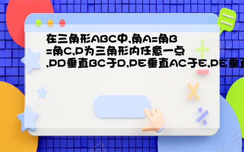 在三角形ABC中,角A=角B=角C,P为三角形内任意一点,PD垂直BC于D,PE垂直AC于E,PE垂直AB于F,AB=a（a为常数）,是说明PD+PE+PF为定值