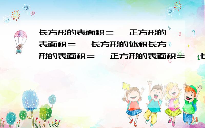 长方形的表面积＝— 正方形的表面积＝— 长方形的体积长方形的表面积＝— 正方形的表面积＝— 长方形的体积＝— 正方形的体积＝—