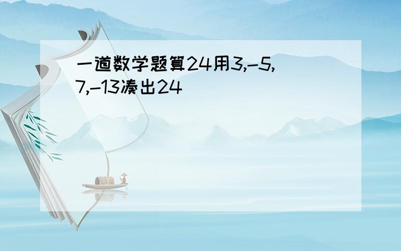 一道数学题算24用3,-5,7,-13凑出24