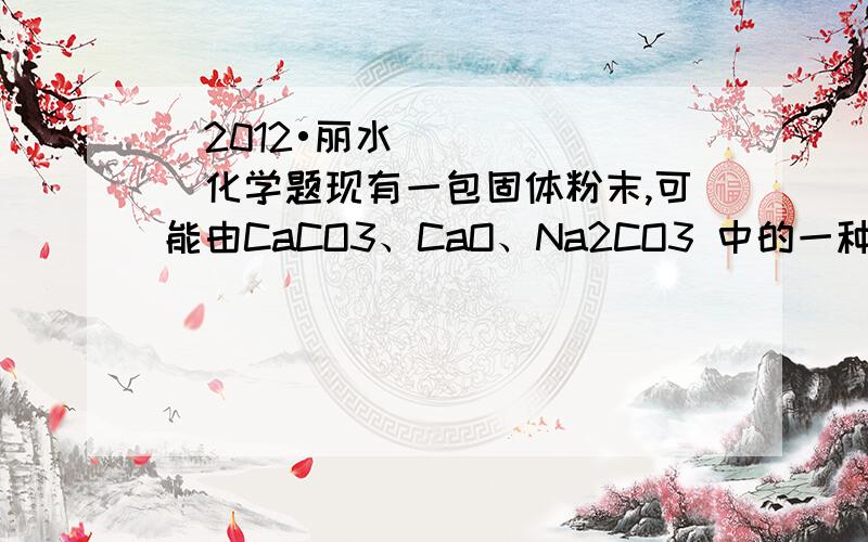 （2012•丽水）化学题现有一包固体粉末,可能由CaCO3、CaO、Na2CO3 中的一种或几种组成．为了确定其组成,进行了如图所示的实验（1）若X溶液只含一种溶质,根据实验可以确定X溶液的溶质是_