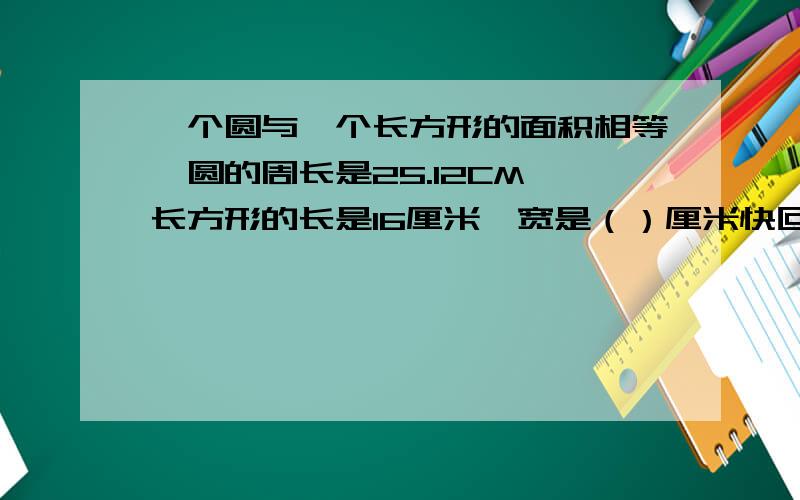 一个圆与一个长方形的面积相等,圆的周长是25.12CM,长方形的长是16厘米,宽是（）厘米快回复