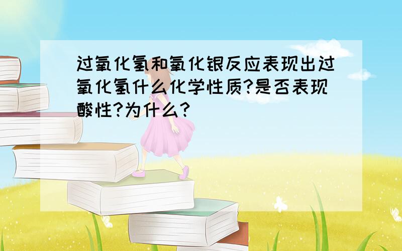 过氧化氢和氧化银反应表现出过氧化氢什么化学性质?是否表现酸性?为什么?