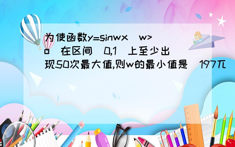 为使函数y=sinwx(w>o)在区间［0,1］上至少出现50次最大值,则w的最小值是（197兀／2.为什么有49个峰值...为使函数y=sinwx(w>o)在区间［0,1］上至少出现50次最大值,则w的最小值是（197兀／2.为什么有49