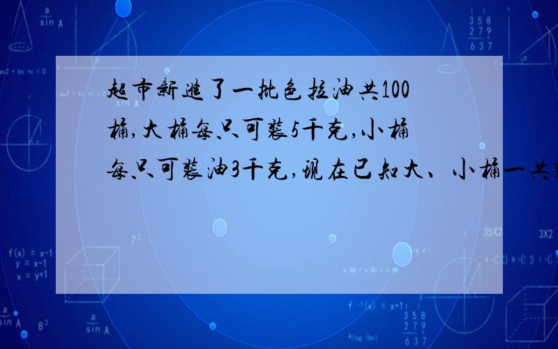 超市新进了一批色拉油共100桶,大桶每只可装5千克,小桶每只可装油3千克,现在已知大、小桶一共装油360千克,问大、小桶各有多少个?