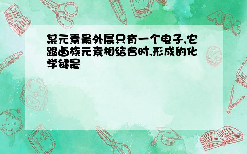 某元素最外层只有一个电子,它跟卤族元素相结合时,形成的化学键是