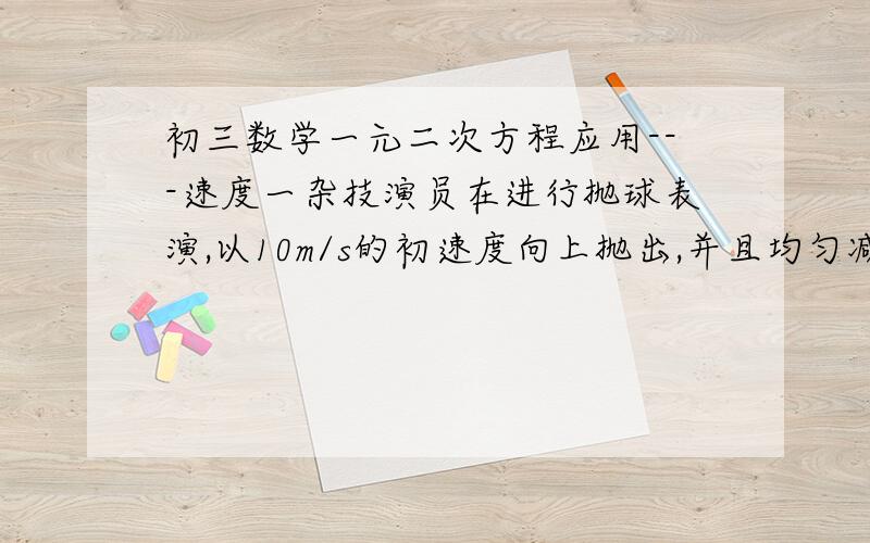 初三数学一元二次方程应用---速度一杂技演员在进行抛球表演,以10m/s的初速度向上抛出,并且均匀减速,当球离起点高度5m时开始下落.（1）球从抛出到最高点共经历了多少时间?(2)球从抛出到离