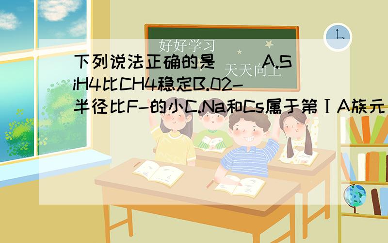 下列说法正确的是（ ）A.SiH4比CH4稳定B.02-半径比F-的小C.Na和Cs属于第ⅠA族元素,Cs失电子能力比Na的强D.P和As属于第ⅤA族元素．H3PO4酸性比H3AsO4的弱