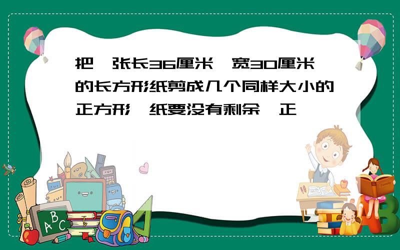 把一张长36厘米,宽30厘米的长方形纸剪成几个同样大小的正方形,纸要没有剩余,正