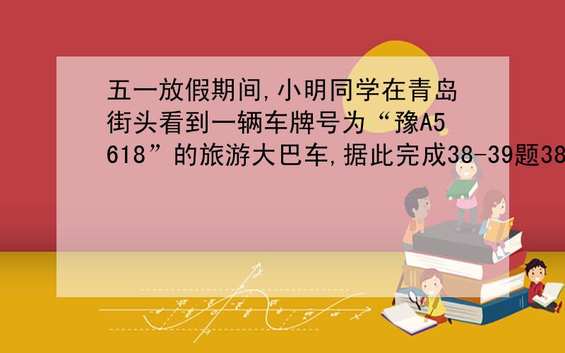 五一放假期间,小明同学在青岛街头看到一辆车牌号为“豫A5618”的旅游大巴车,据此完成38-39题38.这辆车来自：A.河南省 B.河北省 C.安徽省 D.山西省39.该车在驶往青岛的途中,最有可能见到的景