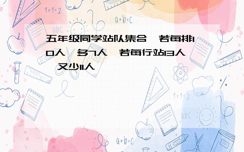 五年级同学站队集合,若每排10人,多7人,若每行站13人,又少11人,