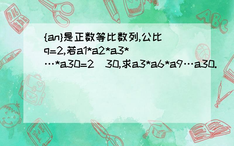 {an}是正数等比数列,公比q=2,若a1*a2*a3*…*a30=2^30,求a3*a6*a9…a30.