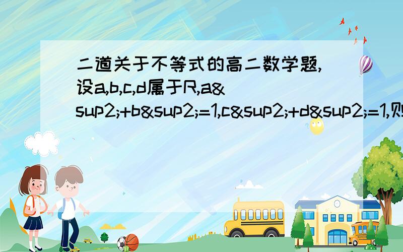 二道关于不等式的高二数学题,设a,b,c,d属于R,a²+b²=1,c²+d²=1,则abcd的最小值等于?还有一道就是已知a,b,c,为△ABC的三边,M=a/a+1+b/b+1,N=c/c+1,则M与N的不等关系是什么呢?